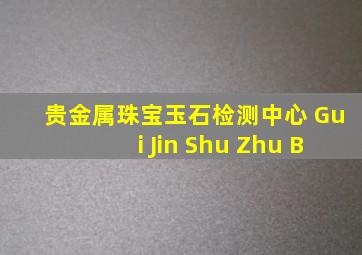 贵金属珠宝玉石检测中心 Gui Jin Shu Zhu B